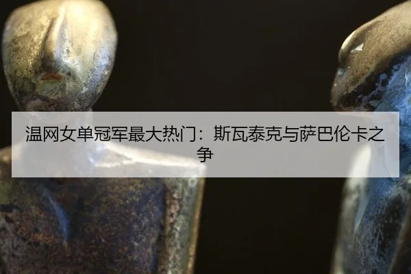 温网女单冠军最大热门：斯瓦泰克与萨巴伦卡之争