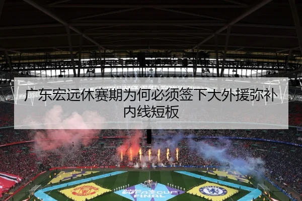 广东宏远休赛期为何必须签下大外援弥补内线短板